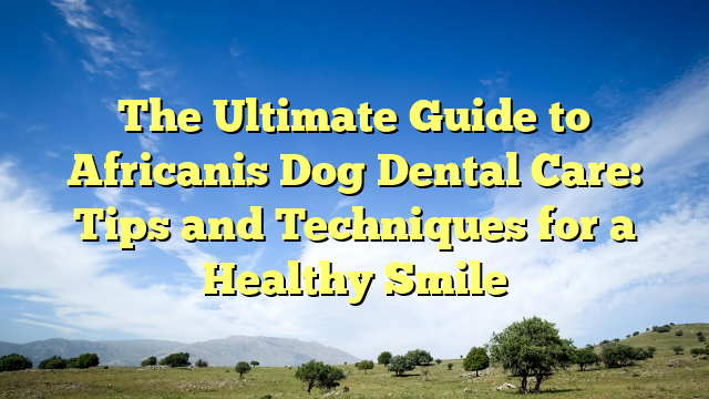 The Final Information to Africanis Canine Dental Care: Suggestions and Strategies for a Wholesome Smile