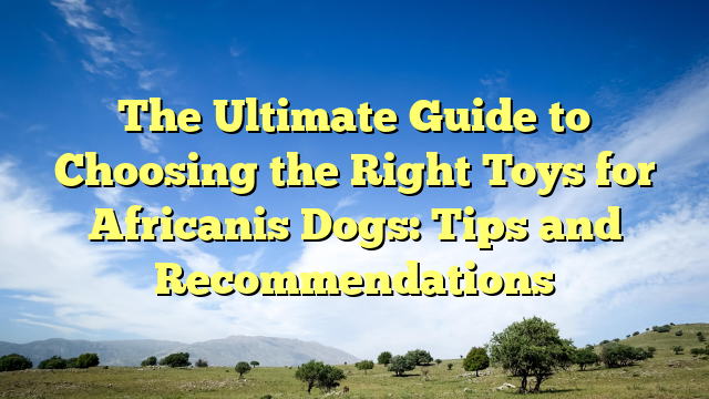 The Final Information to Selecting the Proper Toys for Africanis Canines: Ideas and Suggestions